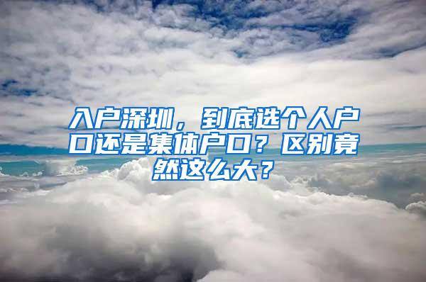 入戶深圳，到底選個人戶口還是集體戶口？區(qū)別竟然這么大？