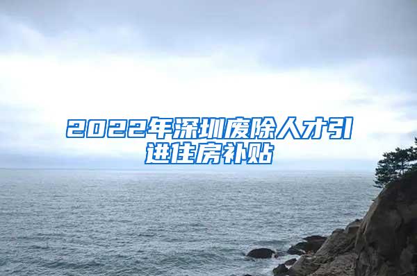 2022年深圳廢除人才引進住房補貼