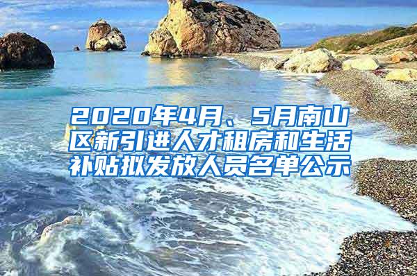 2020年4月、5月南山區(qū)新引進(jìn)人才租房和生活補(bǔ)貼擬發(fā)放人員名單公示