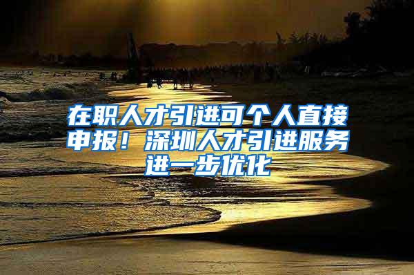 在職人才引進(jìn)可個人直接申報！深圳人才引進(jìn)服務(wù)進(jìn)一步優(yōu)化