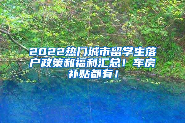 2022熱門城市留學(xué)生落戶政策和福利匯總！車房補(bǔ)貼都有！