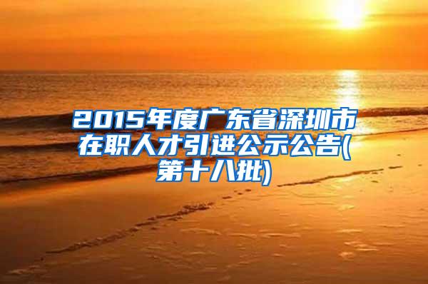 2015年度廣東省深圳市在職人才引進(jìn)公示公告(第十八批)