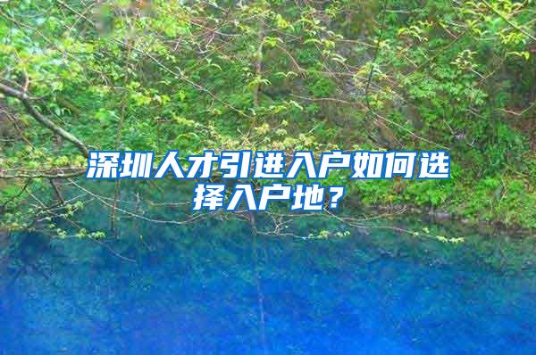 深圳人才引進(jìn)入戶如何選擇入戶地？