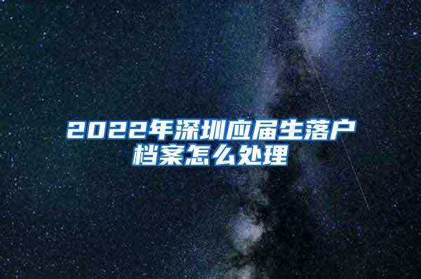 2022年深圳應(yīng)屆生落戶檔案怎么處理