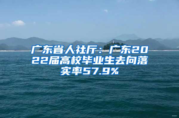 廣東省人社廳：廣東2022屆高校畢業(yè)生去向落實(shí)率57.9%