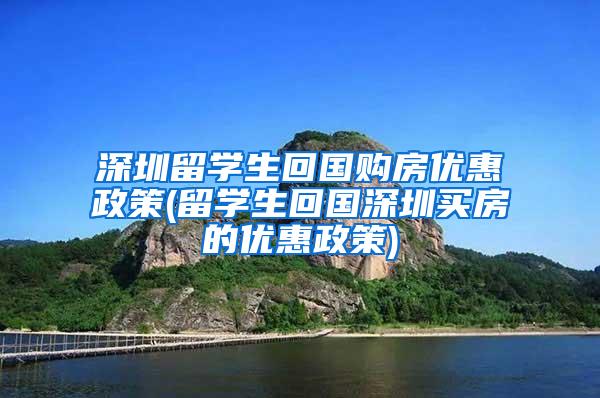 深圳留學(xué)生回國(guó)購(gòu)房?jī)?yōu)惠政策(留學(xué)生回國(guó)深圳買房的優(yōu)惠政策)