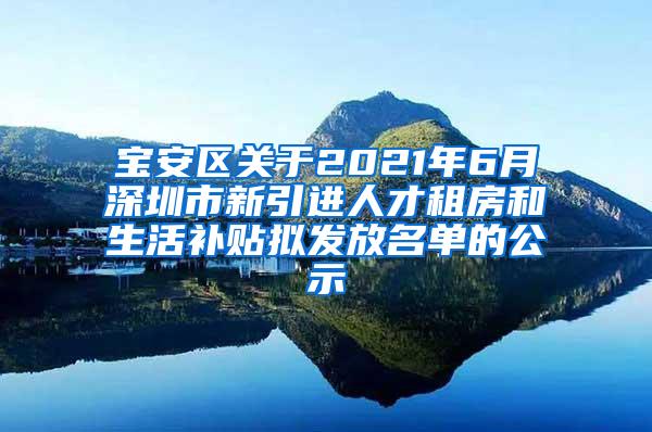 寶安區(qū)關于2021年6月深圳市新引進人才租房和生活補貼擬發(fā)放名單的公示