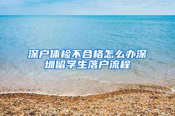 深戶體檢不合格怎么辦深圳留學(xué)生落戶流程