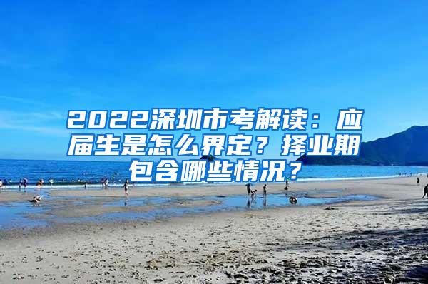 2022深圳市考解讀：應(yīng)屆生是怎么界定？擇業(yè)期包含哪些情況？