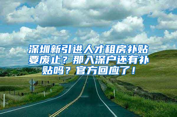 深圳新引進(jìn)人才租房補(bǔ)貼要廢止？那入深戶還有補(bǔ)貼嗎？官方回應(yīng)了！