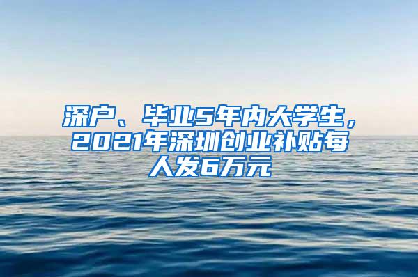 深戶、畢業(yè)5年內(nèi)大學生，2021年深圳創(chuàng)業(yè)補貼每人發(fā)6萬元