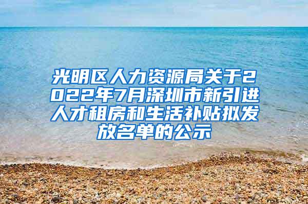 光明區(qū)人力資源局關(guān)于2022年7月深圳市新引進(jìn)人才租房和生活補(bǔ)貼擬發(fā)放名單的公示