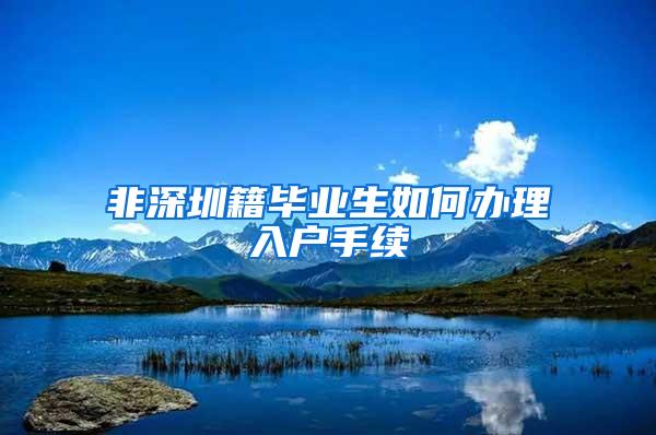 非深圳籍畢業(yè)生如何辦理入戶手續(xù)