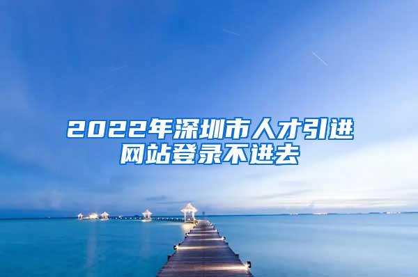 2022年深圳市人才引進網(wǎng)站登錄不進去