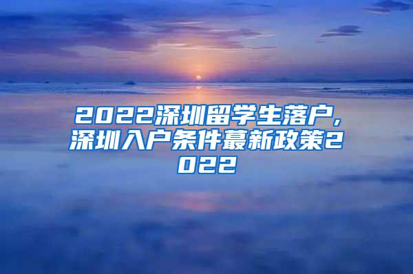 2022深圳留學(xué)生落戶,深圳入戶條件蕞新政策2022