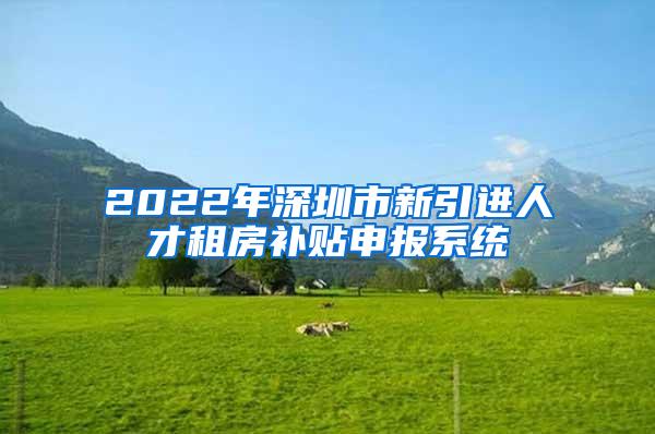 2022年深圳市新引進人才租房補貼申報系統(tǒng)