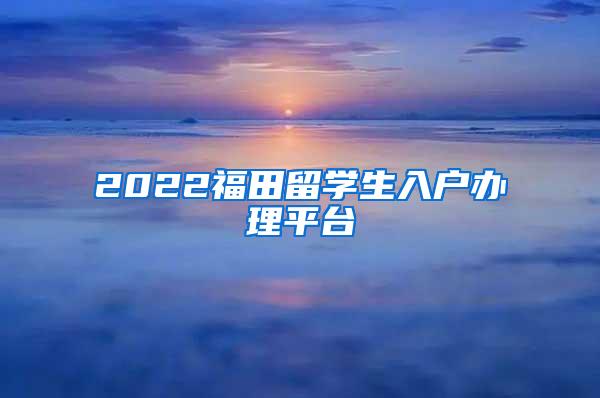 2022福田留學(xué)生入戶辦理平臺