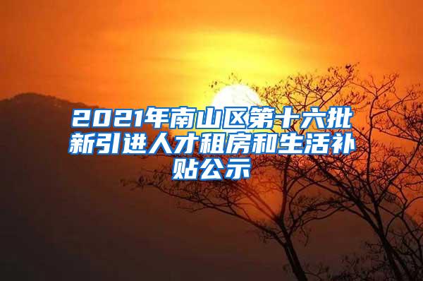 2021年南山區(qū)第十六批新引進人才租房和生活補貼公示