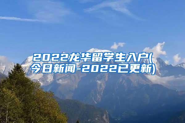 2022龍華留學(xué)生入戶(今日新聞-2022已更新)