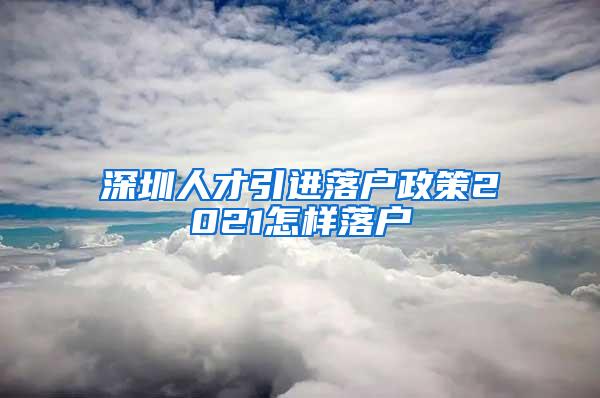 深圳人才引進(jìn)落戶(hù)政策2021怎樣落戶(hù)