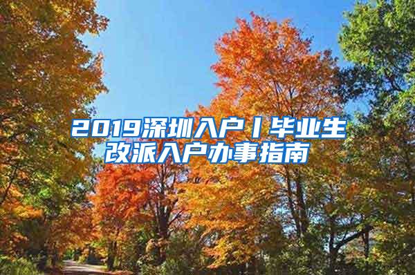 2019深圳入戶丨畢業(yè)生改派入戶辦事指南