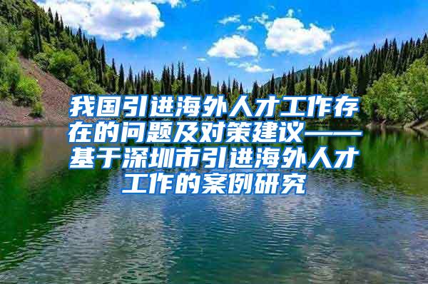 我國(guó)引進(jìn)海外人才工作存在的問(wèn)題及對(duì)策建議——基于深圳市引進(jìn)海外人才工作的案例研究