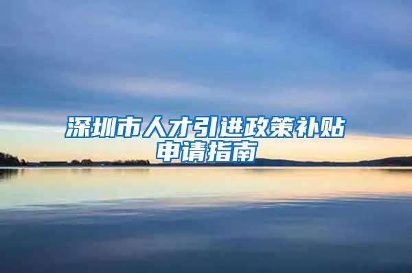 深圳市人才引進政策補貼申請指南