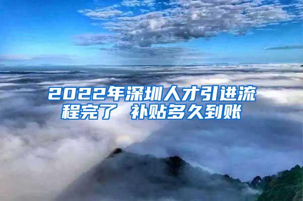 2022年深圳人才引進(jìn)流程完了 補(bǔ)貼多久到賬