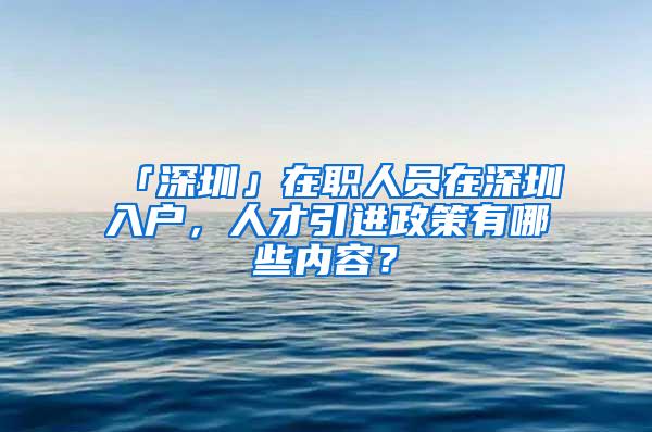 「深圳」在職人員在深圳入戶(hù)，人才引進(jìn)政策有哪些內(nèi)容？