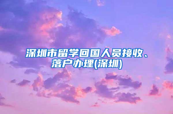 深圳市留學回國人員接收、落戶辦理(深圳)