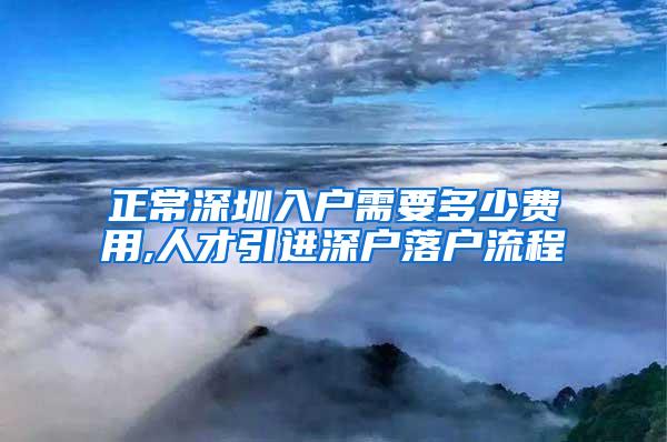 正常深圳入戶需要多少費用,人才引進深戶落戶流程