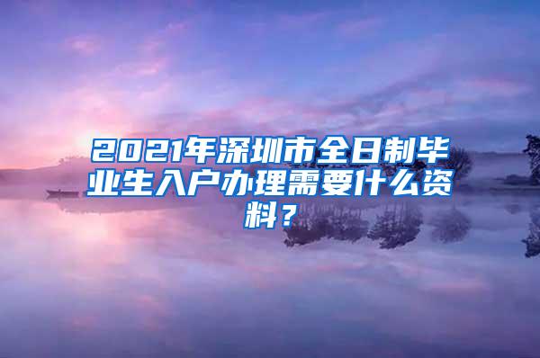 2021年深圳市全日制畢業(yè)生入戶辦理需要什么資料？