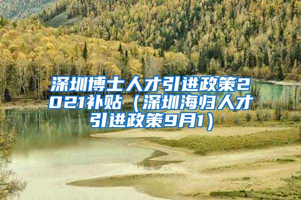 深圳博士人才引進政策2021補貼（深圳海歸人才引進政策9月1）