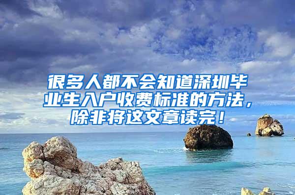 很多人都不會(huì)知道深圳畢業(yè)生入戶收費(fèi)標(biāo)準(zhǔn)的方法，除非將這文章讀完！