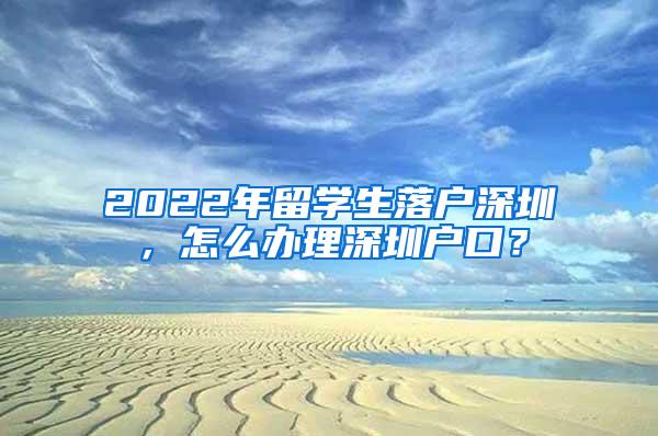 2022年留學生落戶深圳，怎么辦理深圳戶口？