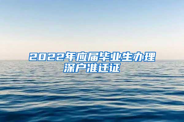 2022年應(yīng)屆畢業(yè)生辦理深戶準遷證