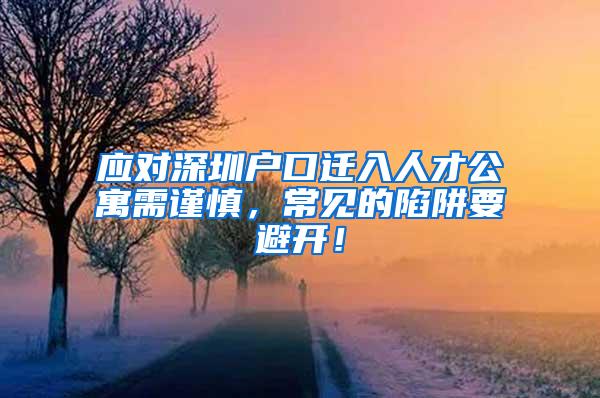 應對深圳戶口遷入人才公寓需謹慎，常見的陷阱要避開！