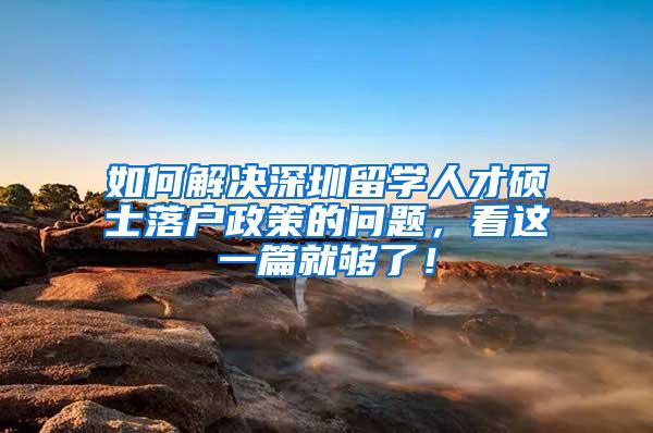 如何解決深圳留學人才碩士落戶政策的問題，看這一篇就夠了！