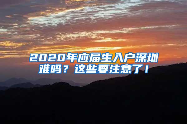 2020年應(yīng)屆生入戶深圳難嗎？這些要注意了！