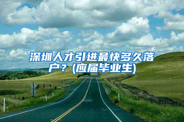 深圳人才引進(jìn)最快多久落戶？(應(yīng)屆畢業(yè)生)