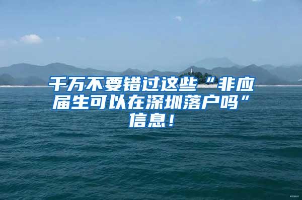 千萬不要錯過這些“非應(yīng)屆生可以在深圳落戶嗎”信息！