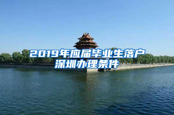 2019年應(yīng)屆畢業(yè)生落戶深圳辦理?xiàng)l件