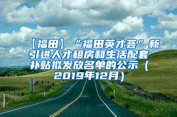 【福田】“福田英才薈”新引進人才租房和生活配套補貼擬發(fā)放名單的公示（2019年12月）