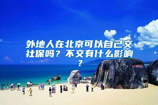 外地人在北京可以自己交社保嗎？不交有什么影響？