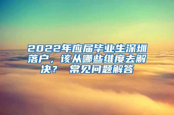 2022年應屆畢業(yè)生深圳落戶，該從哪些維度去解決？ 常見問題解答