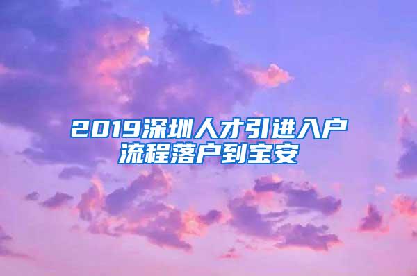 2019深圳人才引進入戶流程落戶到寶安