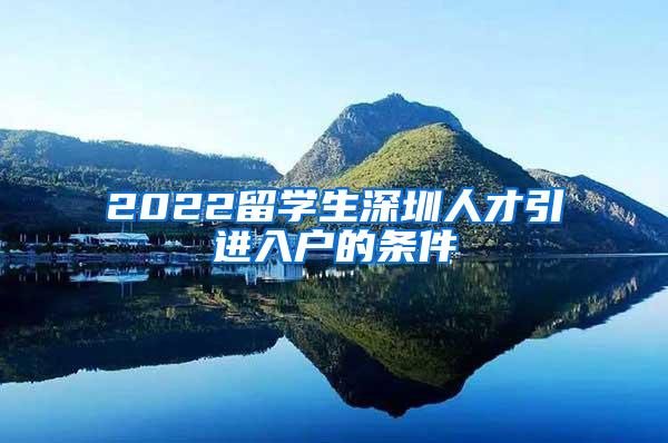 2022留學(xué)生深圳人才引進(jìn)入戶(hù)的條件