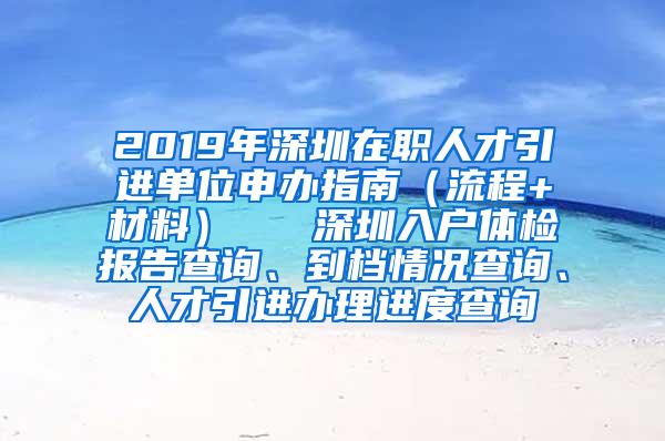 2019年深圳在職人才引進(jìn)單位申辦指南（流程+材料）   深圳入戶體檢報(bào)告查詢、到檔情況查詢、人才引進(jìn)辦理進(jìn)度查詢