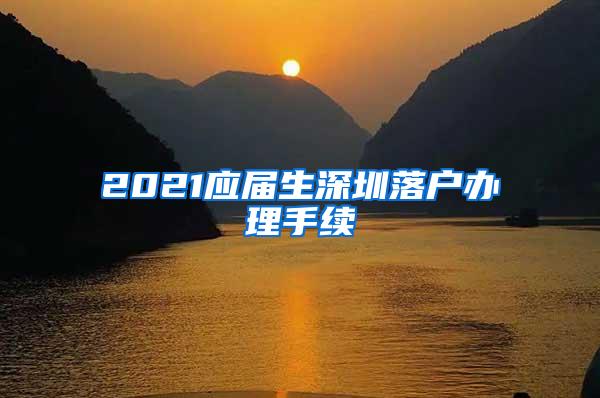 2021應(yīng)屆生深圳落戶辦理手續(xù)