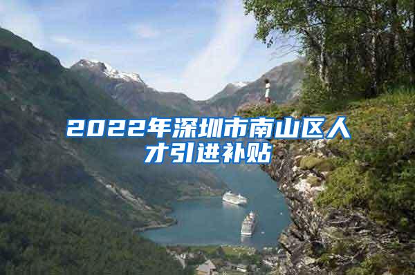 2022年深圳市南山區(qū)人才引進(jìn)補(bǔ)貼